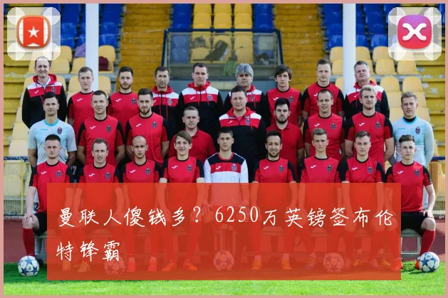 曼联人傻钱多？6250万英镑签布伦特锋霸