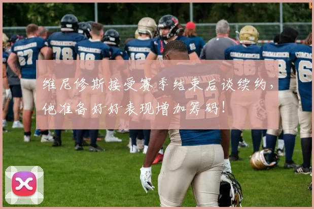 维尼修斯接受赛季结束后谈续约，他准备好好表现增加筹码！